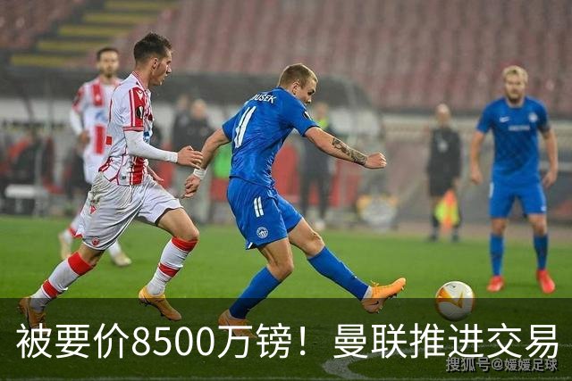 被要价8500万镑！曼联推进交易